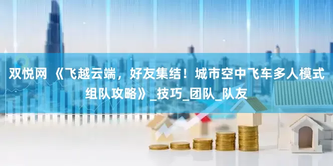 双悦网 《飞越云端，好友集结！城市空中飞车多人模式组队攻略》_技巧_团队_队友