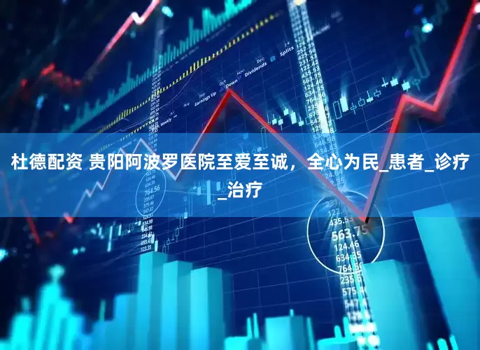杜德配资 贵阳阿波罗医院至爱至诚，全心为民_患者_诊疗_治疗