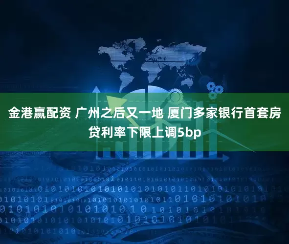 金港赢配资 广州之后又一地 厦门多家银行首套房贷利率下限上调5bp