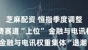 芝麻配资 恒指季度调整揭榜：消费赛道“上位” 金融与电讯权重集体“退潮”