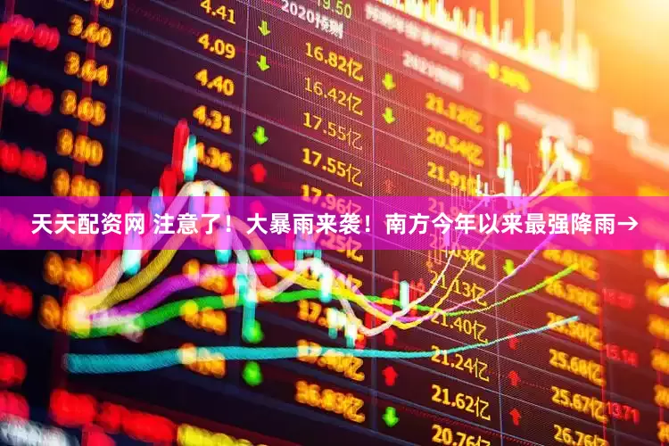 天天配资网 注意了！大暴雨来袭！南方今年以来最强降雨→