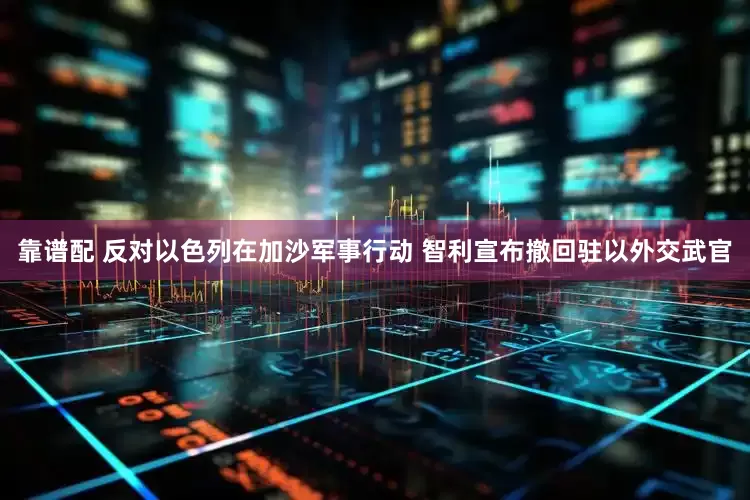 靠谱配 反对以色列在加沙军事行动 智利宣布撤回驻以外交武官