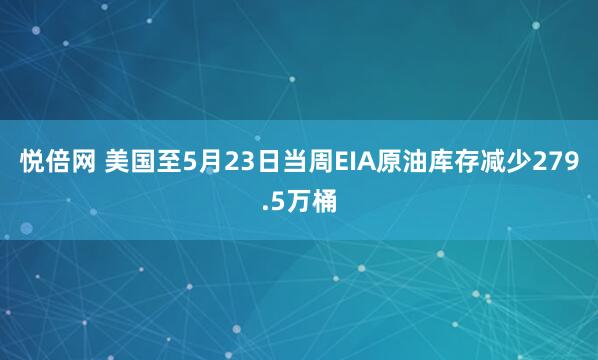 悦倍网 美国至5月23日当周EIA原油库存减少279.5万桶