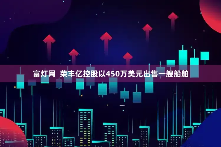 富灯网  荣丰亿控股以450万美元出售一艘船舶