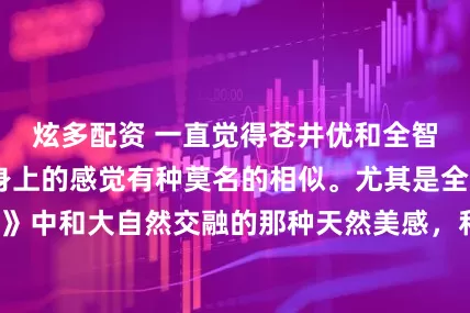 炫多配资 一直觉得苍井优和全智贤在某个阶段身上的感觉有种莫名的相似。尤其是全智贤在《雏菊》中和大自然交融的那种天然美感，和优酱的森系有种异曲同工的美。