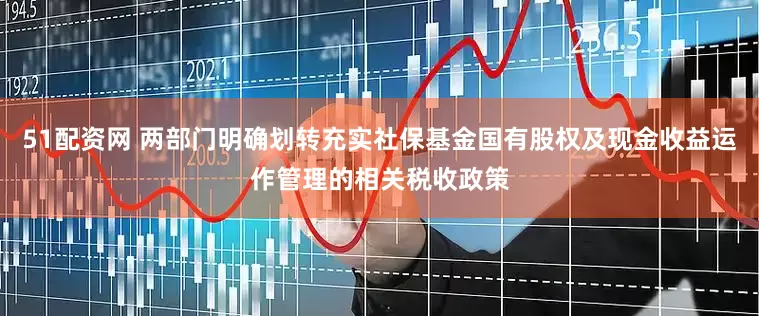 51配资网 两部门明确划转充实社保基金国有股权及现金收益运作管理的相关税收政策