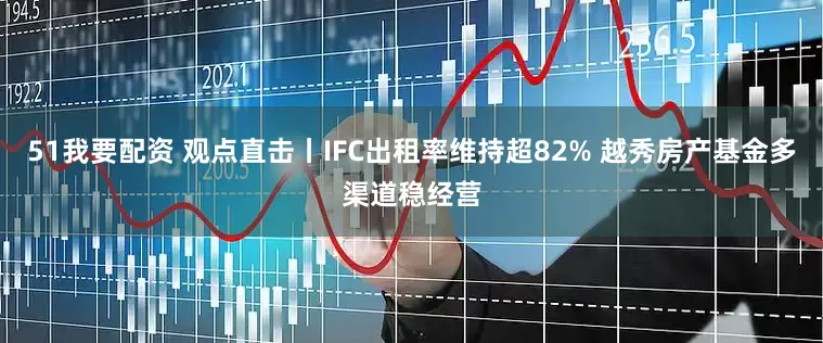 51我要配资 观点直击丨IFC出租率维持超82% 越秀房产基金多渠道稳经营