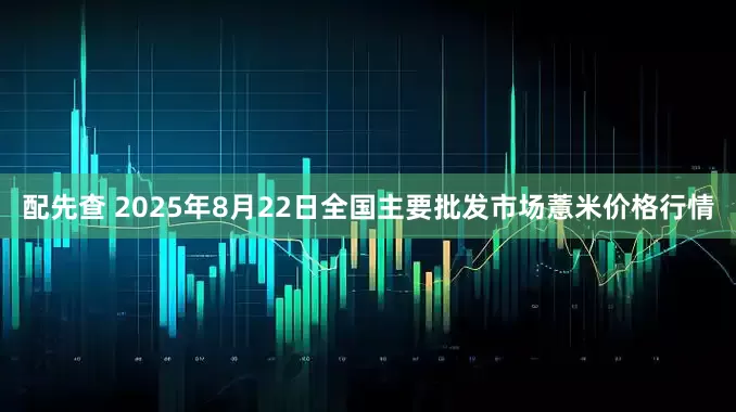 配先查 2025年8月22日全国主要批发市场薏米价格行情