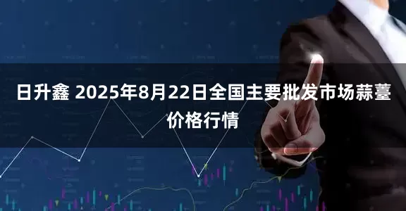 日升鑫 2025年8月22日全国主要批发市场蒜薹价格行情