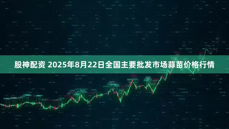 股神配资 2025年8月22日全国主要批发市场蒜苗价格行情
