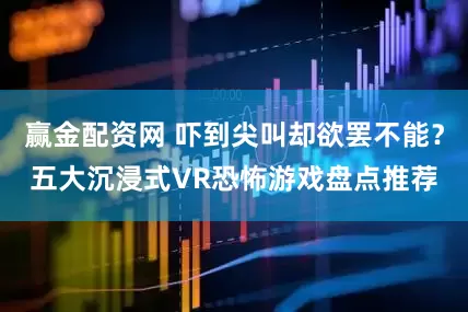 赢金配资网 吓到尖叫却欲罢不能？五大沉浸式VR恐怖游戏盘点推荐