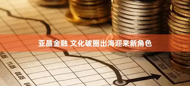 亚晶金融 文化破圈出海迎来新角色