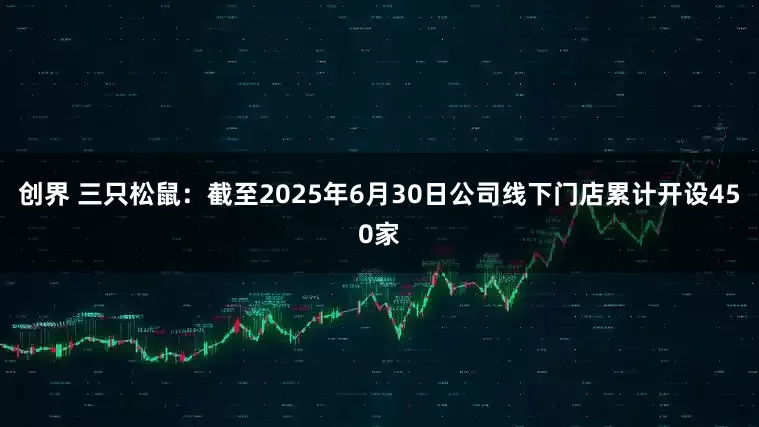 创界 三只松鼠：截至2025年6月30日公司线下门店累计开设450家