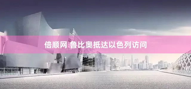 倍顺网 鲁比奥抵达以色列访问