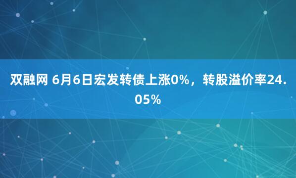 双融网 6月6日宏发转债上涨0%，转股溢价率24.05%