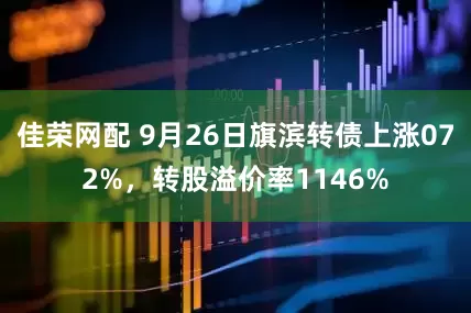 佳荣网配 9月26日旗滨转债上涨072%，转股溢价率1146%