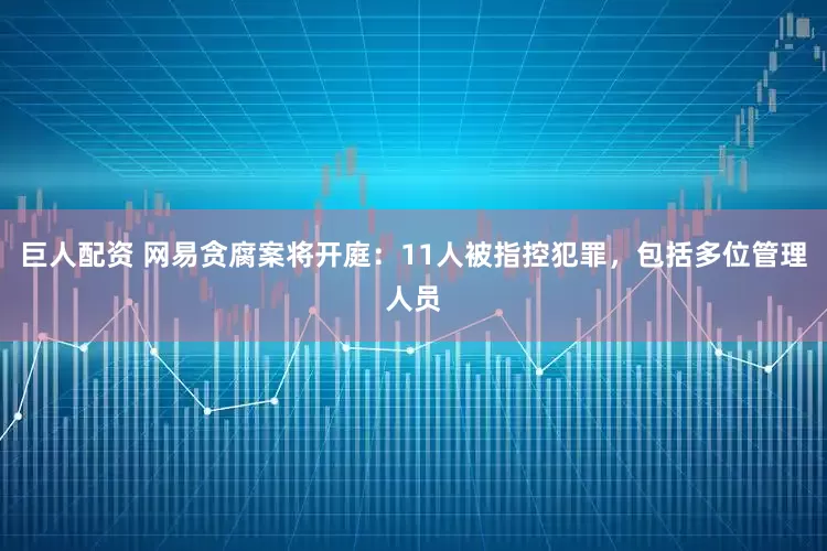 巨人配资 网易贪腐案将开庭：11人被指控犯罪，包括多位管理人员