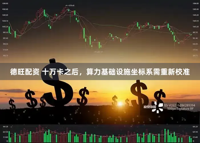 德旺配资 十万卡之后，算力基础设施坐标系需重新校准